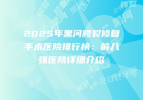 2025年黑河腭裂修复手术医院排行榜：前八强医院详细介绍