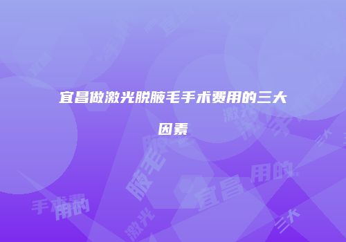 宜昌做激光脱腋毛手术费用的三大因素