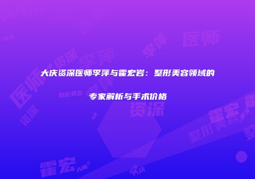 大庆资深医师李萍与霍宏岩：整形美容领域的专家解析与手术价格