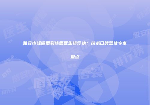 雅安市轻微唇裂修复医生排行榜：技术口碑双佳专家盘点