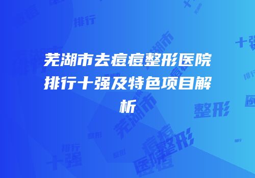 芜湖市去痘痘整形医院排行十强及特色项目解析