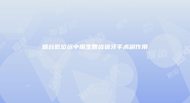 烟台低位远中阻生智齿拔牙手术副作用