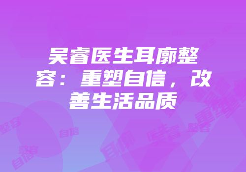 吴睿医生耳廓整容：重塑自信，改善生活品质