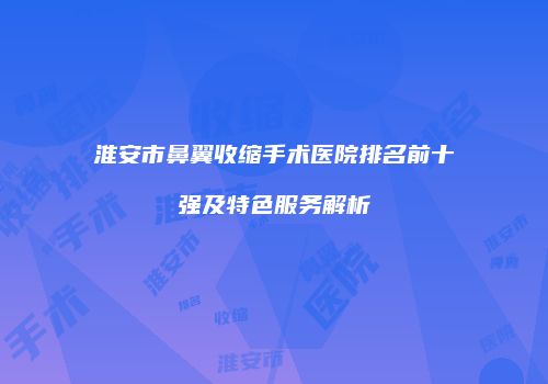 淮安市鼻翼收缩手术医院排名前十强及特色服务解析