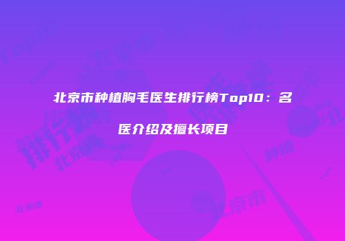 北京市种植胸毛医生排行榜Top10：名医介绍及擅长项目