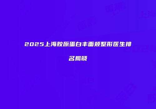 2025上海胶原蛋白丰面颊整形医生排名揭晓