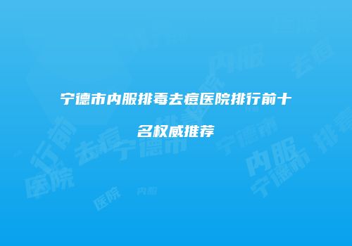 宁德市内服排毒去痘医院排行前十名权威推荐