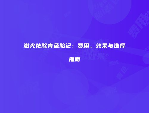 激光祛除青色胎记：费用、效果与选择指南