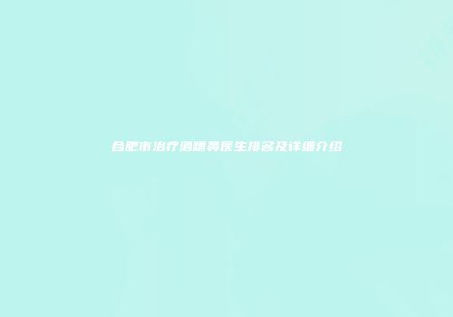 合肥市治疗酒糟鼻医生排名及详细介绍