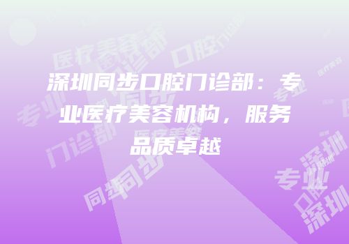 深圳同步口腔门诊部：专业医疗美容机构，服务品质卓越