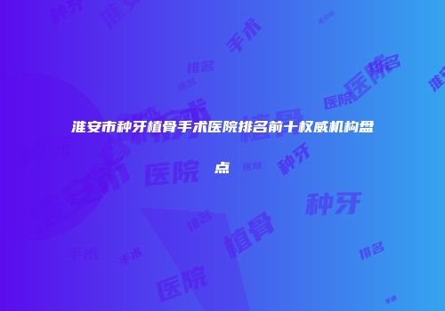 淮安市种牙植骨手术医院排名前十权威机构盘点