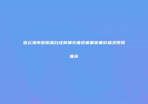 连云港市胶原蛋白注射填充痤疮瘢痕优惠价格及医院推荐