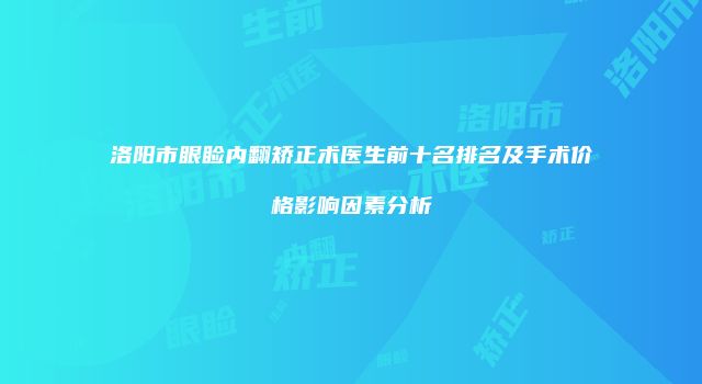 洛阳市眼睑内翻矫正术医生前十名排名及手术价格影响因素分析