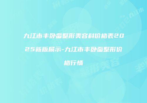 九江市丰卧蚕整形美容科价格表2025新版展示-九江市丰卧蚕整形价格行情