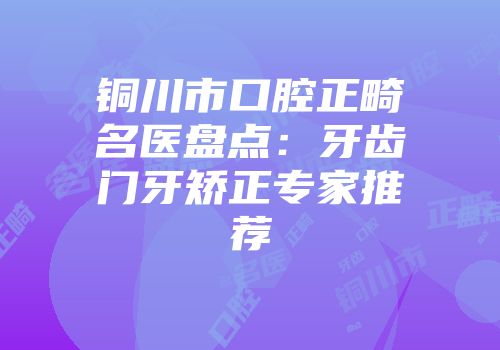 铜川市口腔正畸名医盘点：牙齿门牙矫正专家推荐