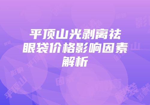 平顶山光剥离祛眼袋价格影响因素解析