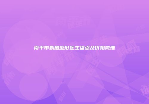 南平市飘眉整形医生盘点及价格梳理