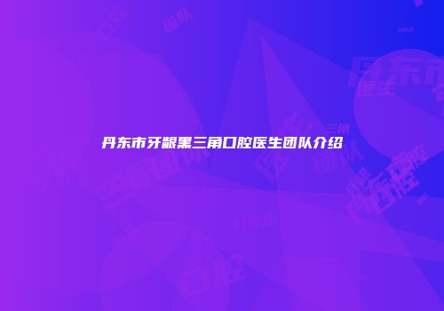 丹东市牙龈黑三角口腔医生团队介绍