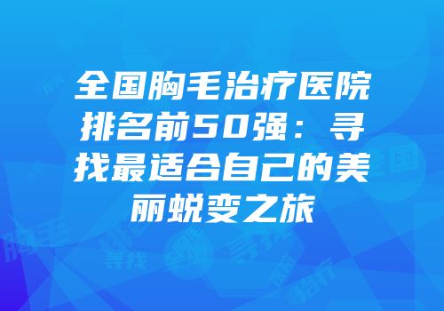 全国胸毛治疗医院排名前50强：寻找最适合自己的美丽蜕变之旅