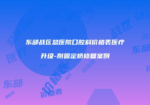 东部战区总医院口腔科价格表医疗升级-附固定桥修复案例