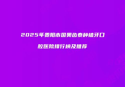 2025年贵阳市国奥齿泰种植牙口腔医院排行榜及推荐