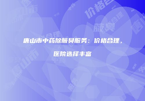 唐山市中药除腋臭服务：价格合理，医院选择丰富