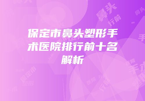 保定市鼻头塑形手术医院排行前十名解析