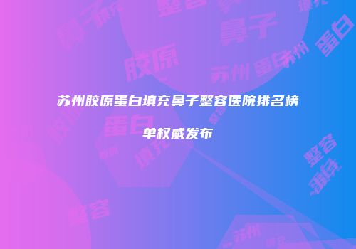 苏州胶原蛋白填充鼻子整容医院排名榜单权威发布