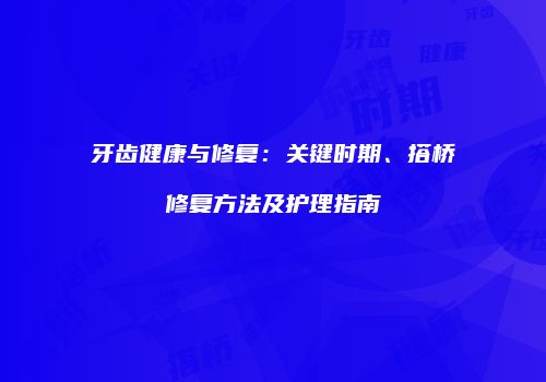 牙齿健康与修复：关键时期、搭桥修复方法及护理指南