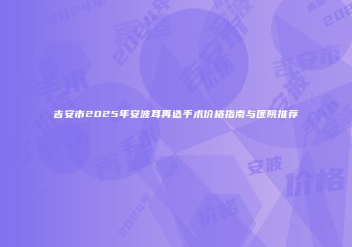 吉安市2025年安波耳再造手术价格指南与医院推荐