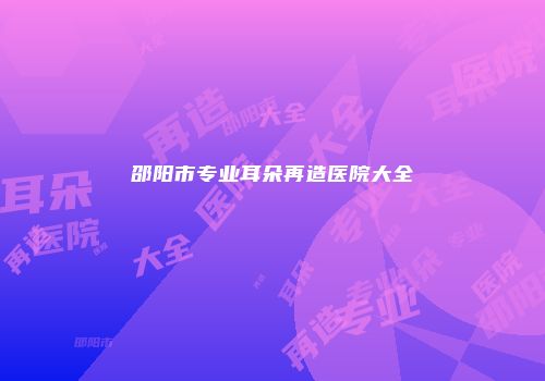 邵阳市专业耳朵再造医院大全