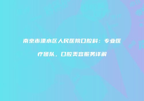 南京市溧水区人民医院口腔科：专业医疗团队，口腔美容服务详解