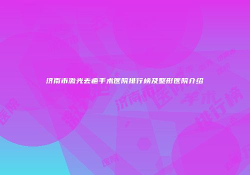 济南市激光去疤手术医院排行榜及整形医院介绍