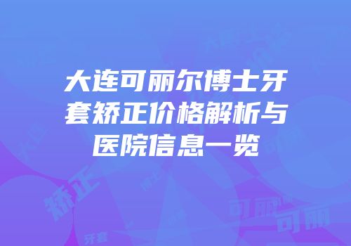 大连可丽尔博士牙套矫正价格解析与医院信息一览