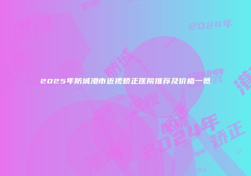2025年防城港市近视矫正医院推荐及价格一览