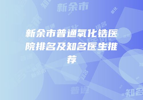 新余市普通氧化锆医院排名及知名医生推荐