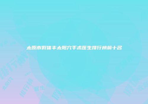 太原市假体丰太阳穴手术医生排行榜前十名