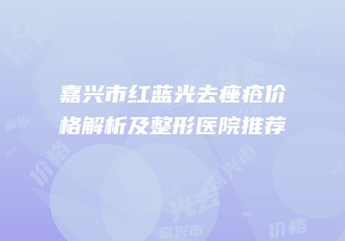 嘉兴市红蓝光去痤疮价格解析及整形医院推荐