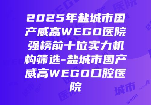 2025年盐城市国产威高WEGO医院强榜前十位实力机构筛选-盐城市国产威高WEGO口腔医院