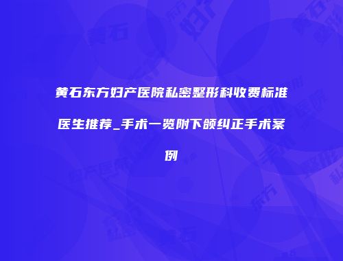 黄石东方妇产医院私密整形科收费标准医生推荐_手术一览附下颌纠正手术案例