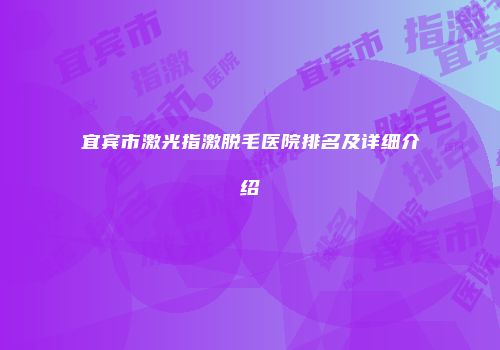 宜宾市激光指激脱毛医院排名及详细介绍