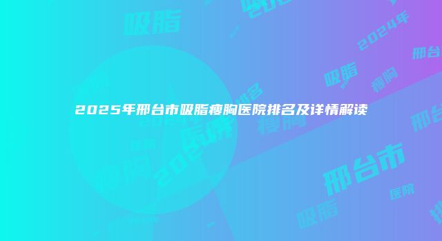 2025年邢台市吸脂瘦胸医院排名及详情解读
