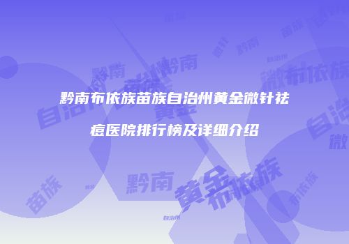 黔南布依族苗族自治州黄金微针祛痘医院排行榜及详细介绍