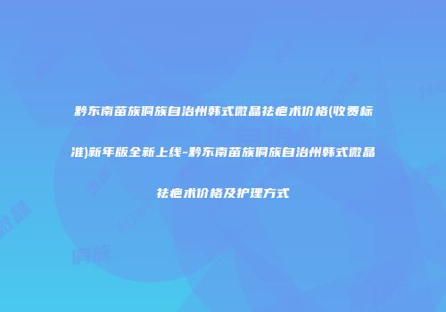 黔东南苗族侗族自治州韩式微晶祛疤术价格(收费标准)新年版全新上线-黔东南苗族侗族自治州韩式微晶祛疤术价格及护理方式