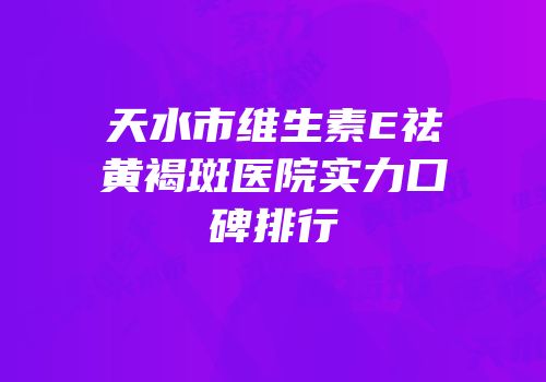 天水市维生素E祛黄褐斑医院实力口碑排行