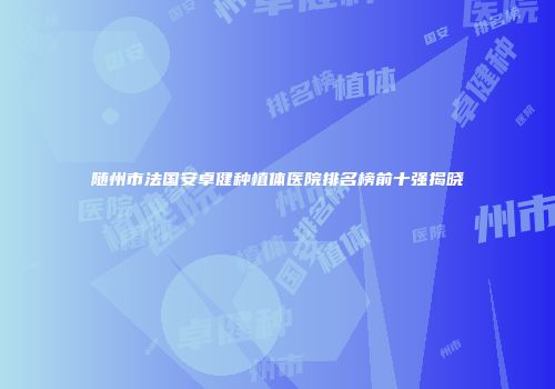 随州市法国安卓健种植体医院排名榜前十强揭晓