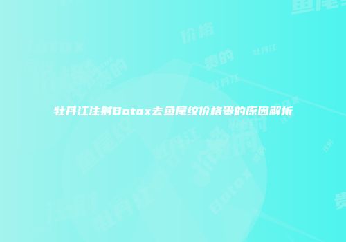 牡丹江注射Botox去鱼尾纹价格贵的原因解析