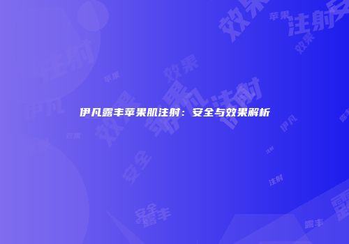 伊凡露丰苹果肌注射：安全与效果解析