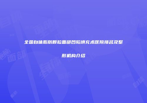 全国自体脂肪颗粒面部凹陷填充术医院排名及整形机构介绍