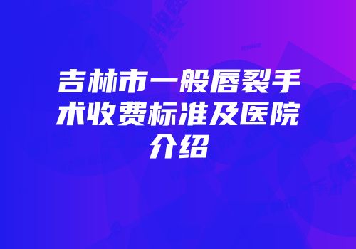 吉林市一般唇裂手术收费标准及医院介绍
